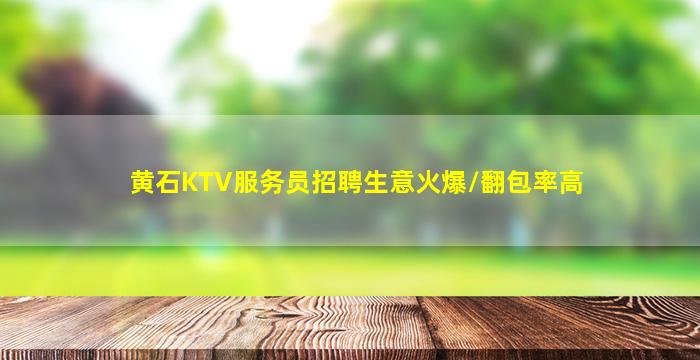 黄石KTV服务员招聘生意火爆/翻包率高